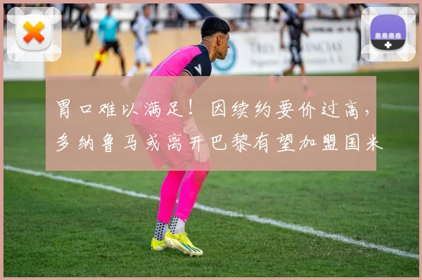 胃口难以满足！因续约要价过高，多纳鲁马或离开巴黎有望加盟国米