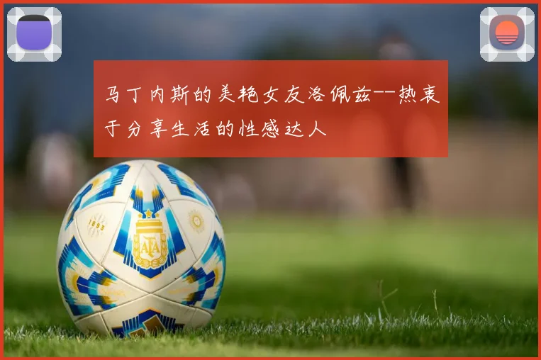 马丁内斯的美艳女友洛佩兹--热衷于分享生活的性感达人
