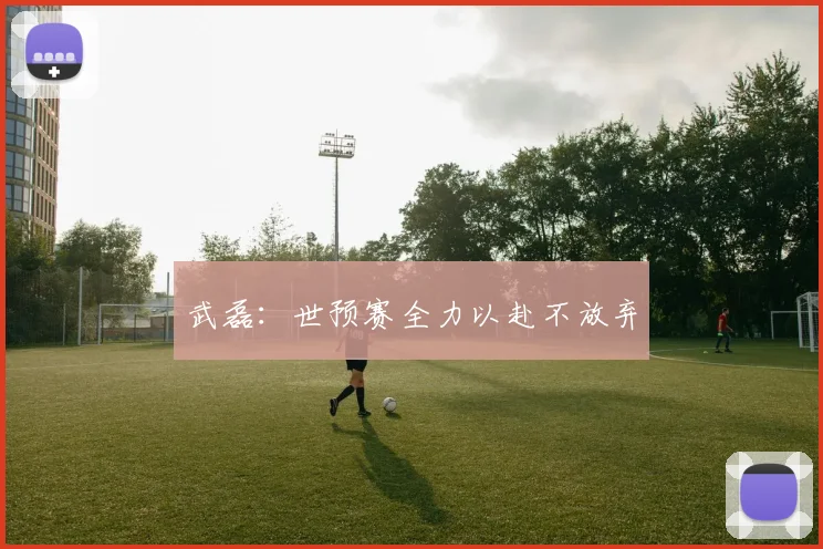 武磊：世预赛全力以赴不放弃