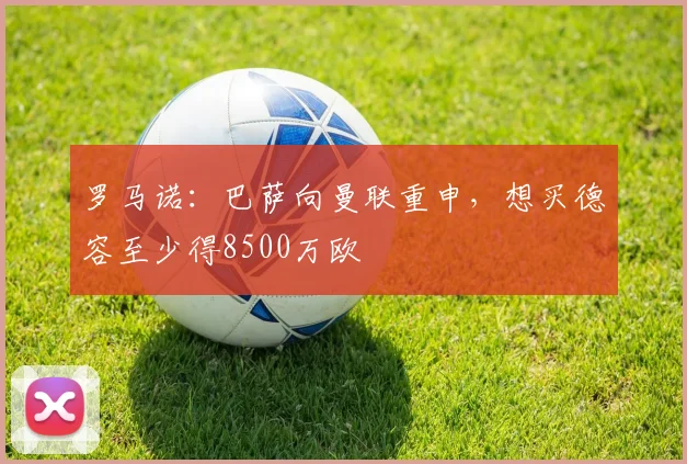 罗马诺：巴萨向曼联重申，想买德容至少得8500万欧