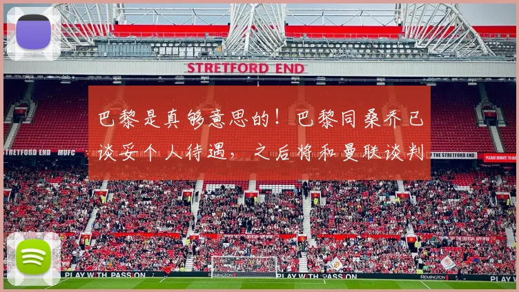 巴黎是真够意思的！巴黎同桑乔已谈妥个人待遇，之后将和曼联谈判