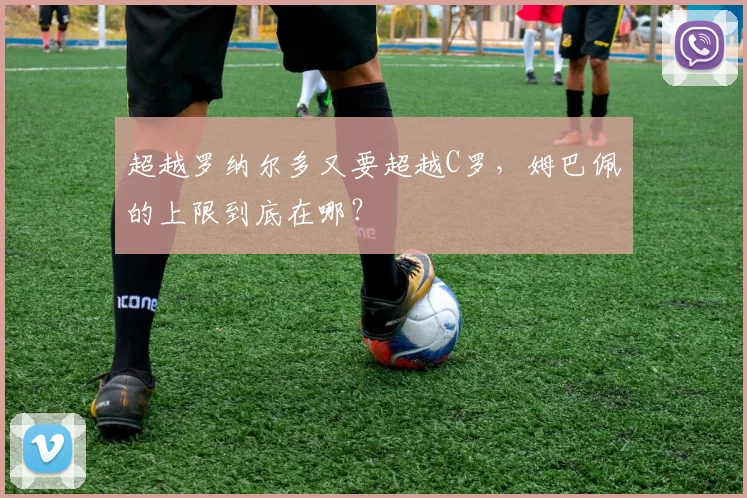 超越罗纳尔多又要超越C罗，姆巴佩的上限到底在哪？