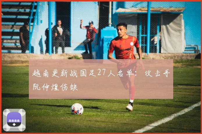 越南更新战国足27人名单：攻击手阮仲煌伤缺